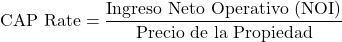  \[ \text{CAP Rate} = \frac{\text{Ingreso Neto Operativo (NOI)}}{\text{Precio de la Propiedad}} \] 